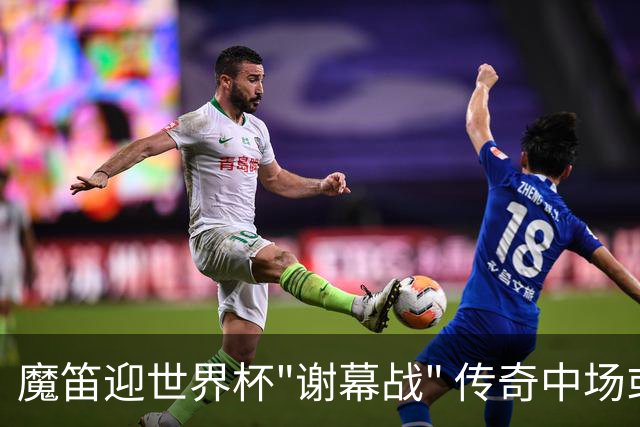 魔笛迎世界杯"谢幕战" 传奇中场或荣膺全场最佳